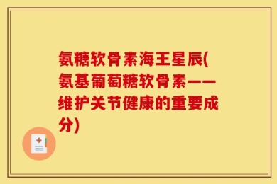 氨糖软骨素海王星辰(氨基葡萄糖软骨素——维护关节健康的重要成分)