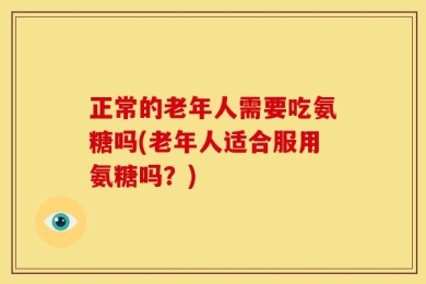 正常的老年人需要吃氨糖吗(老年人适合服用氨糖吗？)