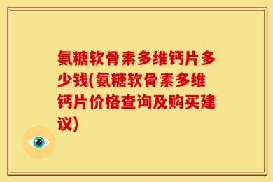 氨糖软骨素多维钙片多少钱(氨糖软骨素多维钙片价格查询及购买建议)