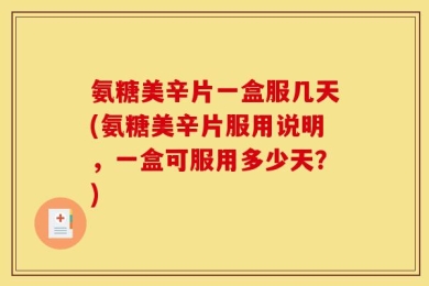 氨糖美辛片一盒服几天(氨糖美辛片服用说明，一盒可服用多少天？)