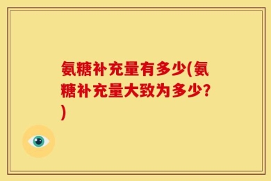 氨糖补充量有多少(氨糖补充量大致为多少？)