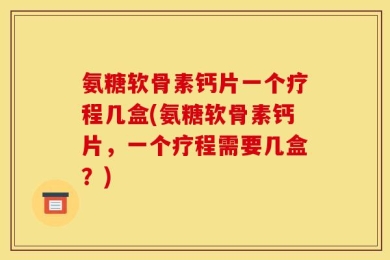 氨糖软骨素钙片一个疗程几盒(氨糖软骨素钙片，一个疗程需要几盒？)