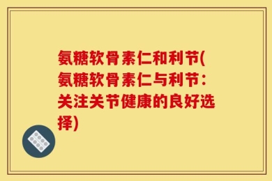 氨糖软骨素仁和利节(氨糖软骨素仁与利节：关注关节健康的良好选择)