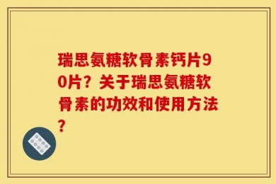 瑞思氨糖软骨素钙片90片？关于瑞思氨糖软骨素的功效和使用方法？