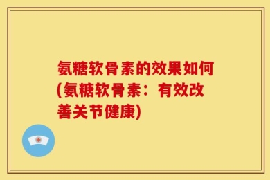 氨糖软骨素的效果如何(氨糖软骨素：有效改善关节健康)