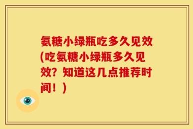 氨糖小绿瓶吃多久见效(吃氨糖小绿瓶多久见效？知道这几点推荐时间！)