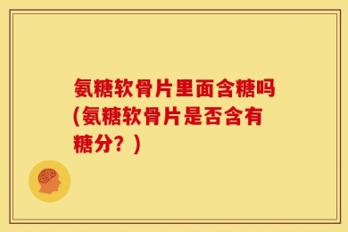 氨糖软骨片里面含糖吗(氨糖软骨片是否含有糖分？)