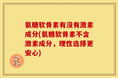 氨糖软骨素有没有激素成分(氨糖软骨素不含激素成分，理性选择更安心)