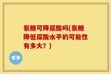 氨糖可降尿酸吗(氨糖降低尿酸水平的可能性有多大？)