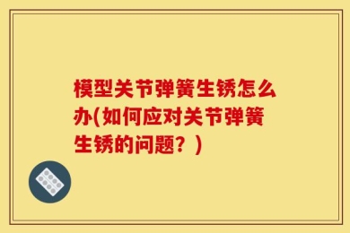 模型关节弹簧生锈怎么办(如何应对关节弹簧生锈的问题？)