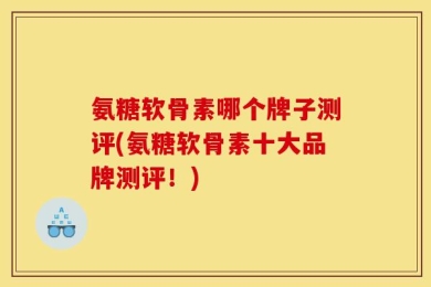 氨糖软骨素哪个牌子测评(氨糖软骨素十大品牌测评！)