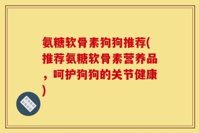 氨糖软骨素狗狗推荐(推荐氨糖软骨素营养品，呵护狗狗的关节健康)