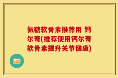 氨糖软骨素推荐用 钙尔奇(推荐使用钙尔奇软骨素提升关节健康)