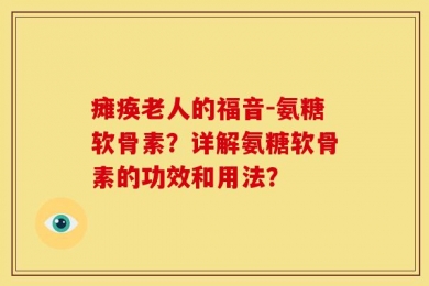 瘫痪老人的福音-氨糖软骨素？详解氨糖软骨素的功效和用法？