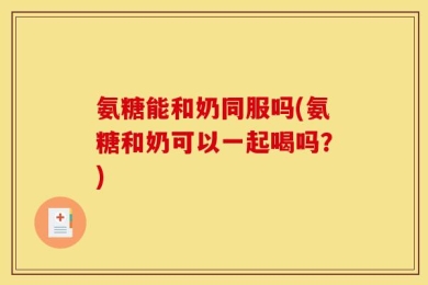 氨糖能和奶同服吗(氨糖和奶可以一起喝吗？)