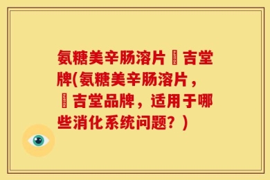 氨糖美辛肠溶片栢吉堂牌(氨糖美辛肠溶片，栢吉堂品牌，适用于哪些消化系统问题？)