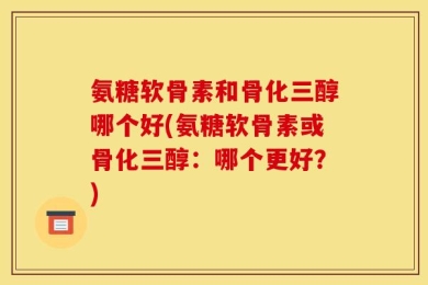 氨糖软骨素和骨化三醇哪个好(氨糖软骨素或骨化三醇：哪个更好？)
