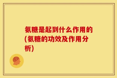 氨糖是起到什么作用的(氨糖的功效及作用分析)