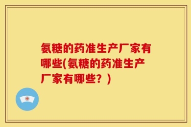 氨糖的药准生产厂家有哪些(氨糖的药准生产厂家有哪些？)