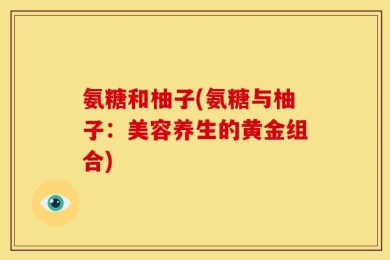 氨糖和柚子(氨糖与柚子：美容养生的黄金组合)