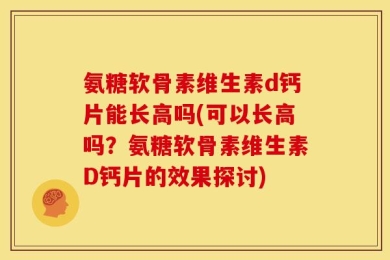 氨糖软骨素维生素d钙片能长高吗(可以长高吗？氨糖软骨素维生素D钙片的效果探讨)