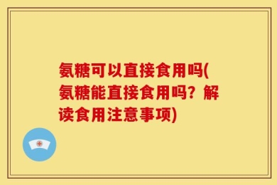 氨糖可以直接食用吗(氨糖能直接食用吗？解读食用注意事项)