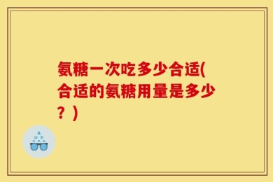 氨糖一次吃多少合适(合适的氨糖用量是多少？)