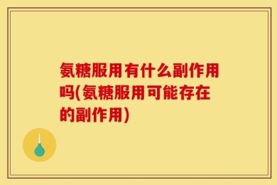 氨糖服用有什么副作用吗(氨糖服用可能存在的副作用)