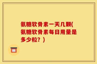 氨糖软骨素一天几颗(氨糖软骨素每日用量是多少粒？)