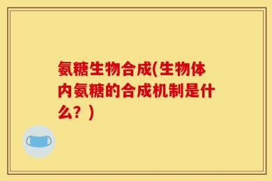氨糖生物合成(生物体内氨糖的合成机制是什么？)