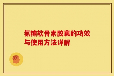 氨糖软骨素胶襄的功效与使用方法详解