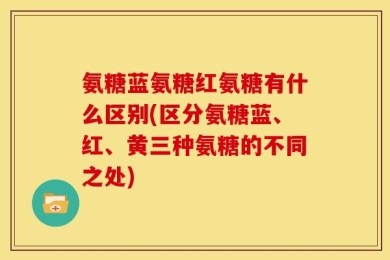 氨糖蓝氨糖红氨糖有什么区别(区分氨糖蓝、红、黄三种氨糖的不同之处)