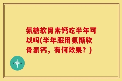 氨糖软骨素钙吃半年可以吗(半年服用氨糖软骨素钙，有何效果？)