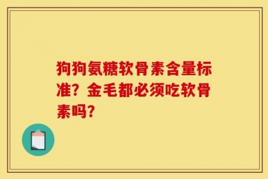 狗狗氨糖软骨素含量标准？金毛都必须吃软骨素吗？