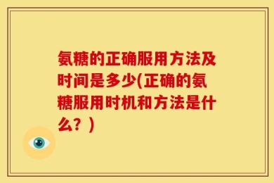 氨糖的正确服用方法及时间是多少(正确的氨糖服用时机和方法是什么？)