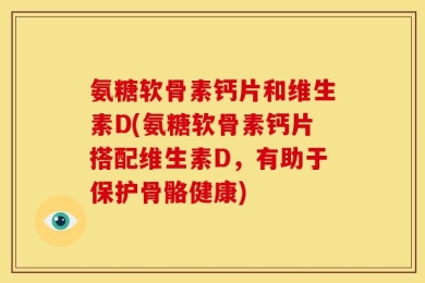 氨糖软骨素钙片和维生素D(氨糖软骨素钙片搭配维生素D，有助于保护骨骼健康)