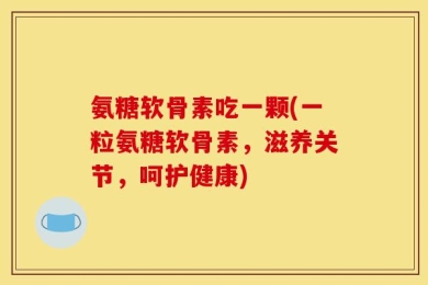 氨糖软骨素吃一颗(一粒氨糖软骨素，滋养关节，呵护健康)