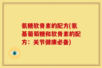 氨糖软骨素的配方(氨基葡萄糖和软骨素的配方：关节健康必备)