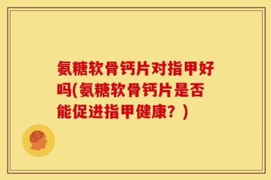 氨糖软骨钙片对指甲好吗(氨糖软骨钙片是否能促进指甲健康？)