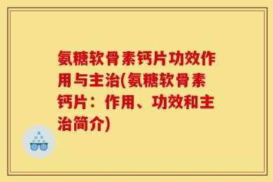 氨糖软骨素钙片功效作用与主治(氨糖软骨素钙片：作用、功效和主治简介)