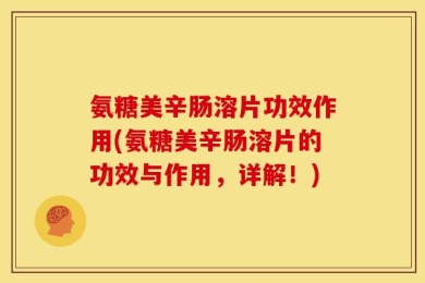 氨糖美辛肠溶片功效作用(氨糖美辛肠溶片的功效与作用，详解！)