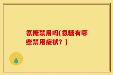 氨糖禁用吗(氨糖有哪些禁用症状？)