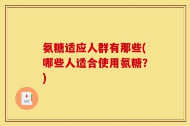 氨糖适应人群有那些(哪些人适合使用氨糖？)