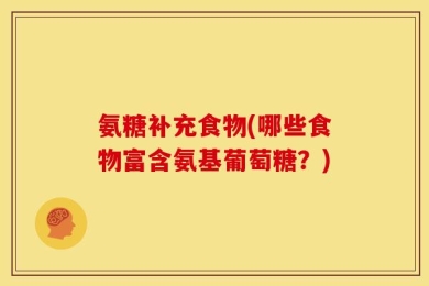 氨糖补充食物(哪些食物富含氨基葡萄糖？)
