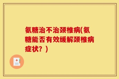 氨糖治不治颈椎病(氨糖能否有效缓解颈椎病症状？)