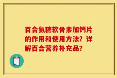 百合氨糖软骨素加钙片的作用和使用方法？详解百合营养补充品？
