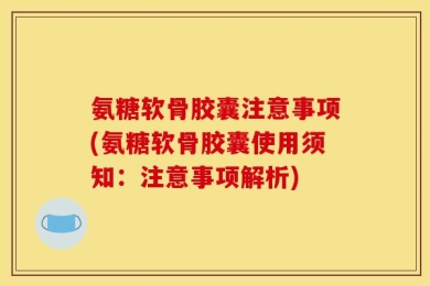 氨糖软骨胶囊注意事项(氨糖软骨胶囊使用须知：注意事项解析)