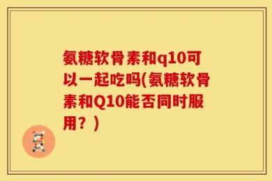 氨糖软骨素和q10可以一起吃吗(氨糖软骨素和Q10能否同时服用？)