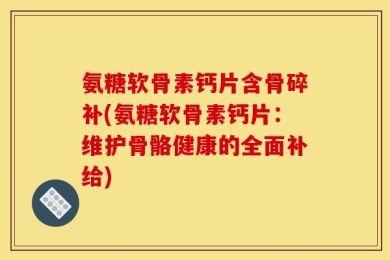 氨糖软骨素钙片含骨碎补(氨糖软骨素钙片：维护骨骼健康的全面补给)