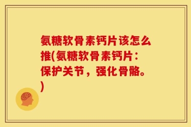 氨糖软骨素钙片该怎么推(氨糖软骨素钙片：保护关节，强化骨骼。)